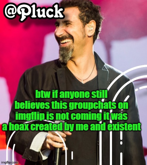 Pluck’s official announcement | btw if anyone still believes this groupchats on imgflip is not coming it was a hoax created by me and existent | image tagged in pluck s official announcement | made w/ Imgflip meme maker