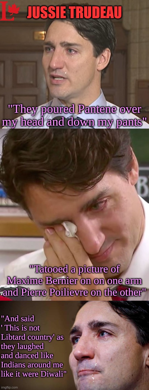 The Canadian Man-Boy-Drama-Queen | JUSSIE TRUDEAU; "They poured Pantene over my head and down my pants"; "Tatooed a picture of Maxime Bernier on on one arm and Pierre Poilievre on the other"; "And said ' This is not Libtard country' as they laughed and danced like Indians around me like it were Diwali" | image tagged in trudeau crying,justin trudeau crying | made w/ Imgflip meme maker