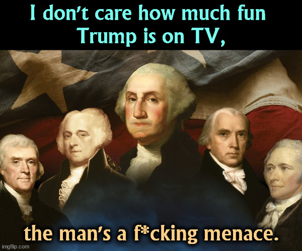 Watch the gibbering idiot wreck 250 years of American excellence. | I don't care how much fun 
Trump is on TV, the man's a f*cking menace. | image tagged in displeased founding fathers are displeased,founding fathers,hate,trump,incompetence,wrecking ball | made w/ Imgflip meme maker