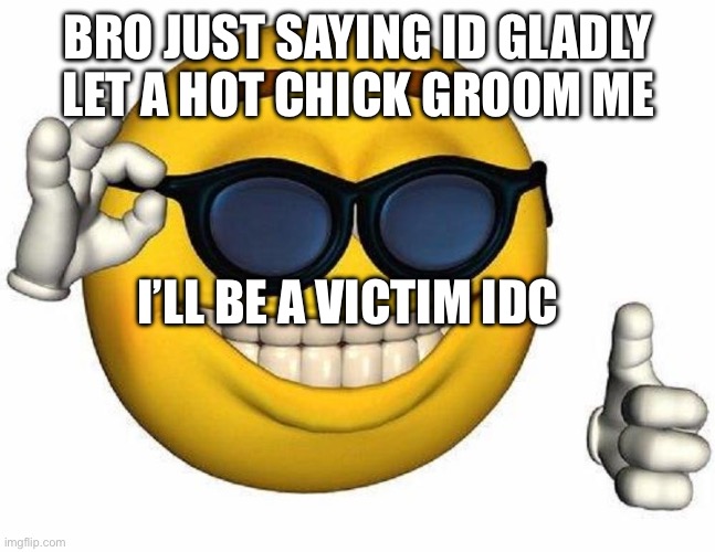 big black men touching my wiener inappropriately I like it uwu | BRO JUST SAYING ID GLADLY LET A HOT CHICK GROOM ME; I’LL BE A VICTIM IDC | image tagged in big black men touching my wiener inappropriately i like it uwu | made w/ Imgflip meme maker