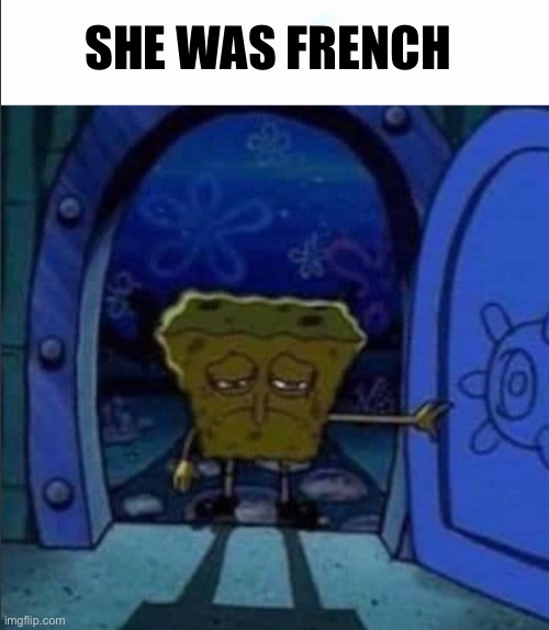 . | SHE WAS FRENCH | image tagged in spongebob walking out of the door | made w/ Imgflip meme maker