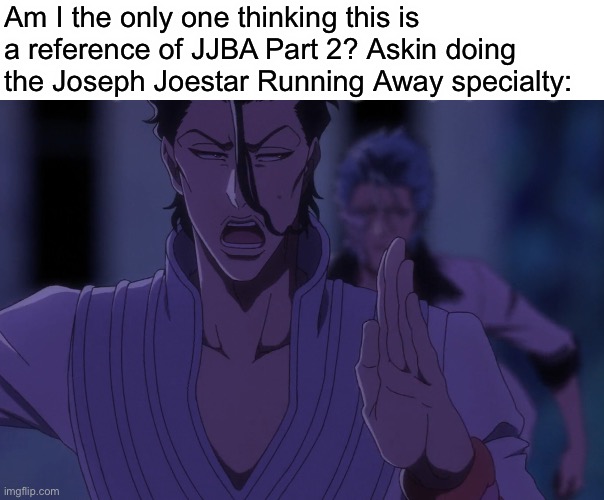 Anyone else thinking this is a JoJo reference? (I haven’t posted in a long while) | Am I the only one thinking this is a reference of JJBA Part 2? Askin doing the Joseph Joestar Running Away specialty: | image tagged in askin running away jojo reference,bleach,bleach tybw,jojo reference,jjba,joseph joestar | made w/ Imgflip meme maker