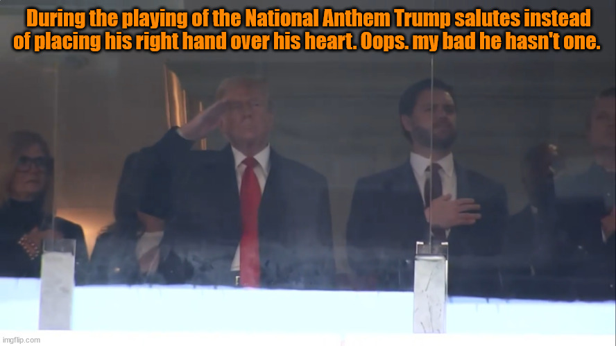 During the playing of the National Anthem Trump salutes | During the playing of the National Anthem Trump salutes instead of placing his right hand over his heart. Oops. my bad he hasn't one. | image tagged in during the playing of the national anthem trump salutes,suckers and losers,putin's puppet,disrepectful,maga moron | made w/ Imgflip meme maker