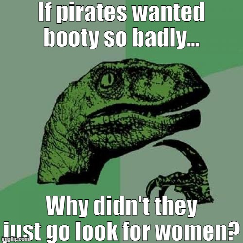 Philosoraptor | If pirates wanted booty so badly... Why didn't they just go look for women? | made w/ Imgflip meme maker