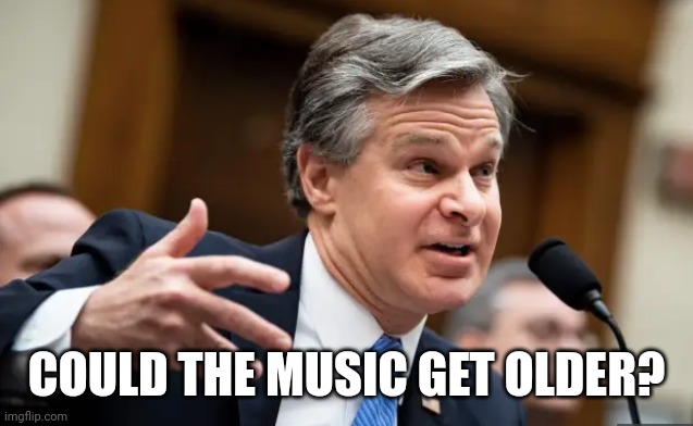 Chris Wray FBI | COULD THE MUSIC GET OLDER? | image tagged in chris wray fbi | made w/ Imgflip meme maker