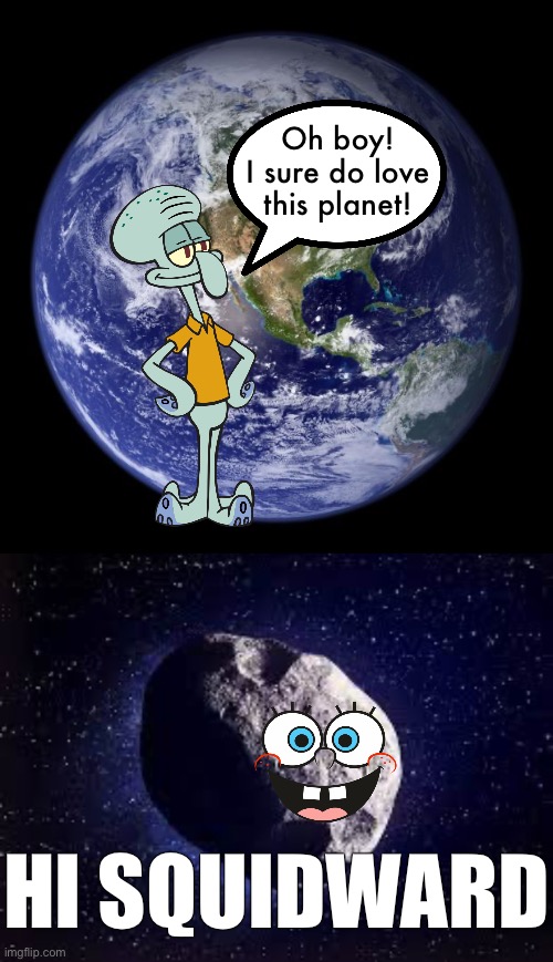 Oh boy! I sure do love this planet! HI SQUIDWARD | image tagged in earth,asteroid | made w/ Imgflip meme maker