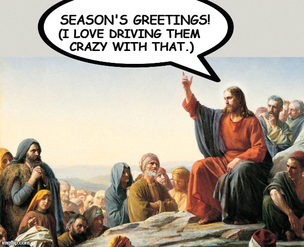 Jesus Teaching | SEASON'S GREETINGS! (I LOVE DRIVING THEM 
CRAZY WITH THAT.) | image tagged in jesus teaching,merry christmas,seasons,greetings,respect | made w/ Imgflip meme maker