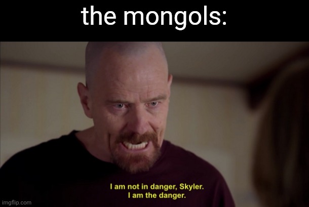 i am not in danger skyler i am the danger | the mongols: | image tagged in i am not in danger skyler i am the danger | made w/ Imgflip meme maker