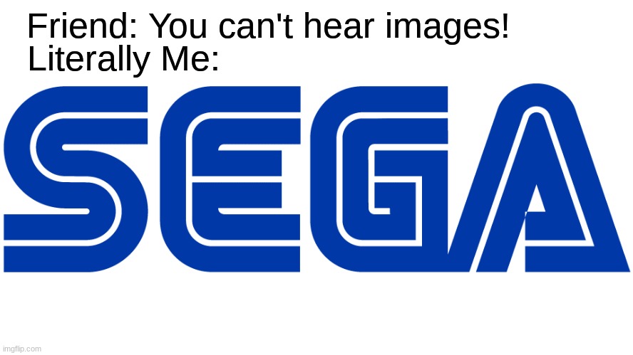 SEGA | Friend: You can't hear images! Literally Me: | image tagged in sega | made w/ Imgflip meme maker