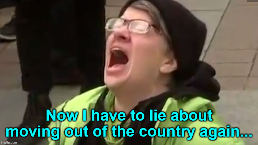 Screaming Liberal  | Now I have to lie about moving out of the country again... | image tagged in screaming liberal | made w/ Imgflip meme maker