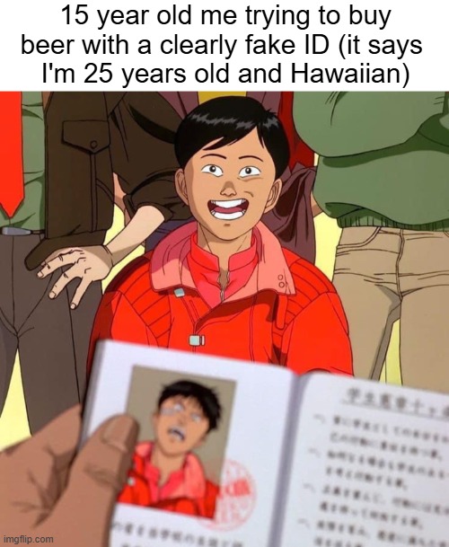 Can you really say you were ever a teenager if you didn't try to buy booze with a fake ID? | 15 year old me trying to buy beer with a clearly fake ID (it says 
I'm 25 years old and Hawaiian) | image tagged in akira,kaneda,fake id,mclovin | made w/ Imgflip meme maker