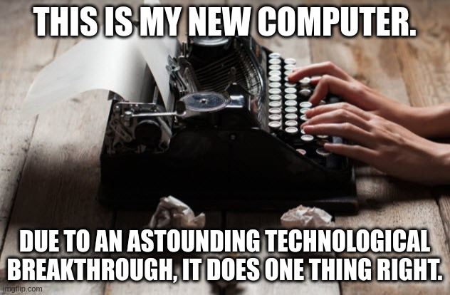 Microsoft | THIS IS MY NEW COMPUTER. DUE TO AN ASTOUNDING TECHNOLOGICAL BREAKTHROUGH, IT DOES ONE THING RIGHT. | image tagged in typewriter typing | made w/ Imgflip meme maker