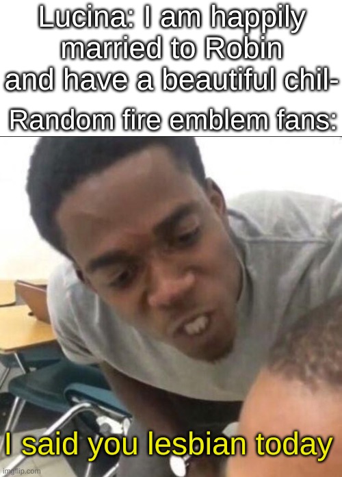 I said we sad today | Lucina: I am happily married to Robin and have a beautiful chil-; Random fire emblem fans:; I said you lesbian today | image tagged in i said we sad today | made w/ Imgflip meme maker