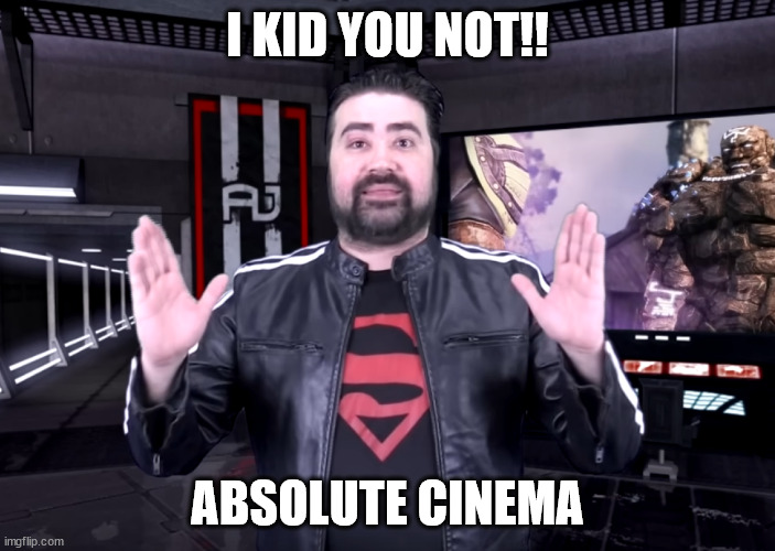 I Kid you NOT!! | I KID YOU NOT!! ABSOLUTE CINEMA | image tagged in memes | made w/ Imgflip meme maker