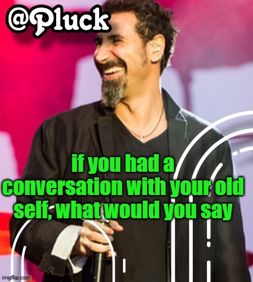 i wouldve told him to kill himself | if you had a conversation with your old self, what would you say | image tagged in pluck s official announcement | made w/ Imgflip meme maker