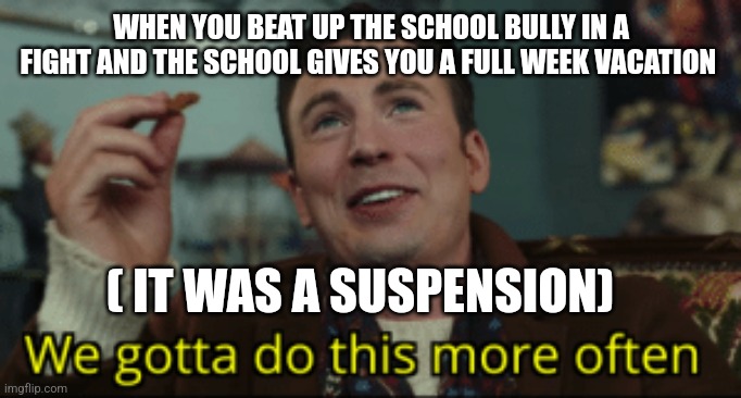 We gotta do this more often | WHEN YOU BEAT UP THE SCHOOL BULLY IN A FIGHT AND THE SCHOOL GIVES YOU A FULL WEEK VACATION ( IT WAS A SUSPENSION) | image tagged in we gotta do this more often | made w/ Imgflip meme maker