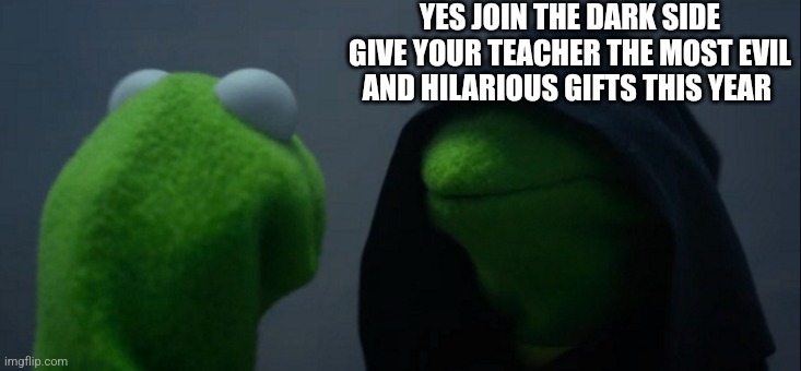 Evil Kermit Meme | YES JOIN THE DARK SIDE GIVE YOUR TEACHER THE MOST EVIL AND HILARIOUS GIFTS THIS YEAR | image tagged in memes,evil kermit | made w/ Imgflip meme maker