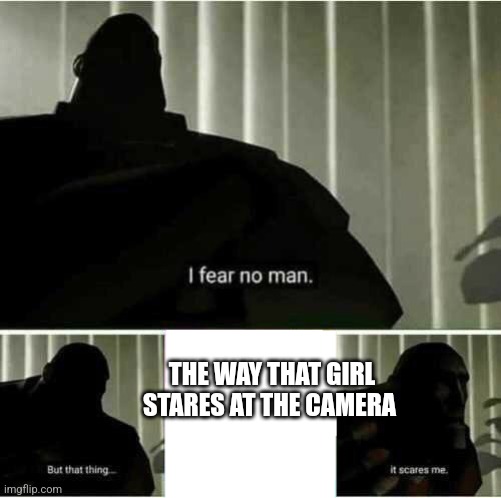 I fear no man | THE WAY THAT GIRL STARES AT THE CAMERA | image tagged in i fear no man | made w/ Imgflip meme maker