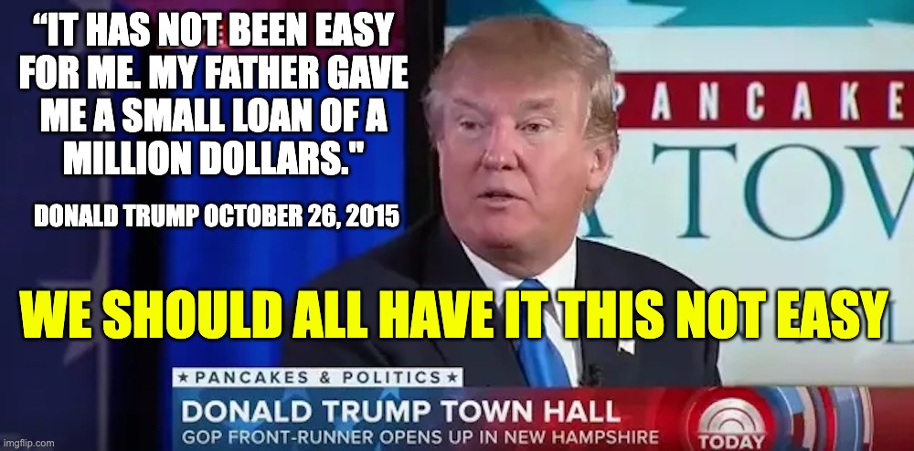 Trump has not had it easy like you | “IT HAS NOT BEEN EASY
FOR ME. MY FATHER GAVE
ME A SMALL LOAN OF A
MILLION DOLLARS."; DONALD TRUMP OCTOBER 26, 2015; WE SHOULD ALL HAVE IT THIS NOT EASY | made w/ Imgflip meme maker