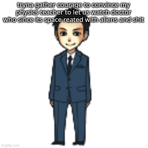 RAAHHH | tryna gather courage to convince my physics teacher to let us watch doctor who since its space reated with aliens and shit | image tagged in moriarty but a shimeji | made w/ Imgflip meme maker