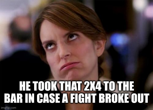 eye roll | HE TOOK THAT 2X4 TO THE BAR IN CASE A FIGHT BROKE OUT | image tagged in eye roll | made w/ Imgflip meme maker