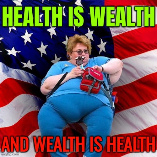 Health Is Wealth, And Wealth Is Health | HEALTH IS WEALTH; AND WEALTH IS HEALTH | image tagged in obese conservative american woman,healthcare,health,mental health,wealth,health care | made w/ Imgflip meme maker