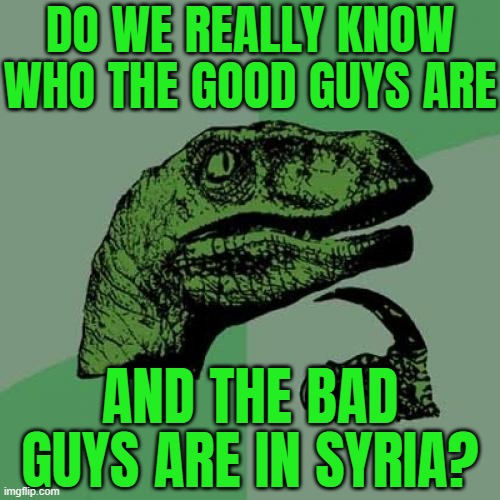 Do We Really Know Who The Good Guys Are And The Bad Guys Are In Syria? | DO WE REALLY KNOW WHO THE GOOD GUYS ARE; AND THE BAD GUYS ARE IN SYRIA? | image tagged in memes,philosoraptor,middle east,assad,radical islam,islamic terrorism | made w/ Imgflip meme maker