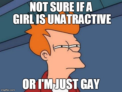 Futurama Fry | NOT SURE IF A GIRL IS UNATRACTIVE OR I'M JUST GAY | image tagged in memes,futurama fry | made w/ Imgflip meme maker