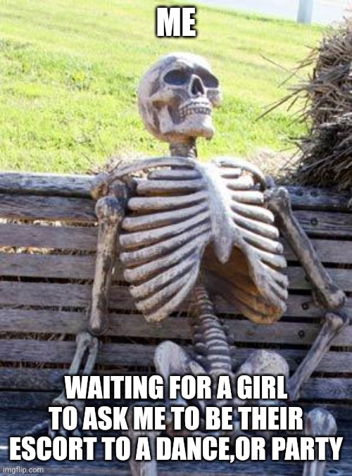 Waiting Skeleton Meme | ME; WAITING FOR A GIRL TO ASK ME TO BE THEIR ESCORT TO A DANCE,OR PARTY | image tagged in memes,waiting skeleton | made w/ Imgflip meme maker