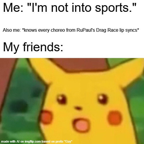 What does this mean? | Me: "I'm not into sports."; Also me: *knows every choreo from RuPaul's Drag Race lip syncs*; My friends: | image tagged in memes,surprised pikachu | made w/ Imgflip meme maker