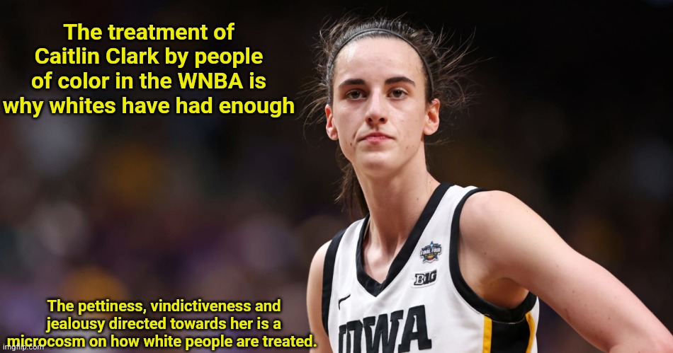 Truth for the matter asserted | The treatment of Caitlin Clark by people of color in the WNBA is why whites have had enough; The pettiness, vindictiveness and jealousy directed towards her is a microcosm on how white people are treated. | image tagged in caitlin clark,racism,prejudice,bigotry,white woman | made w/ Imgflip meme maker