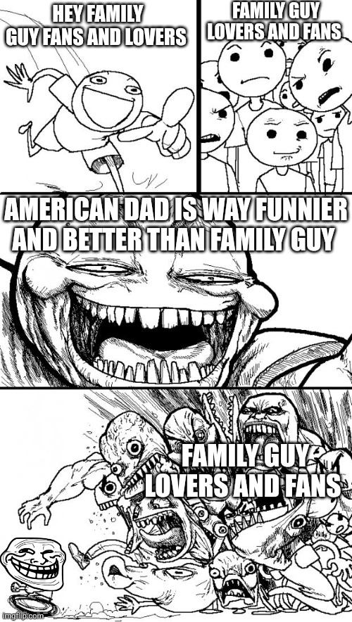 Hey Internet Meme | FAMILY GUY LOVERS AND FANS; HEY FAMILY GUY FANS AND LOVERS; AMERICAN DAD IS WAY FUNNIER AND BETTER THAN FAMILY GUY; FAMILY GUY LOVERS AND FANS | image tagged in memes,hey internet | made w/ Imgflip meme maker