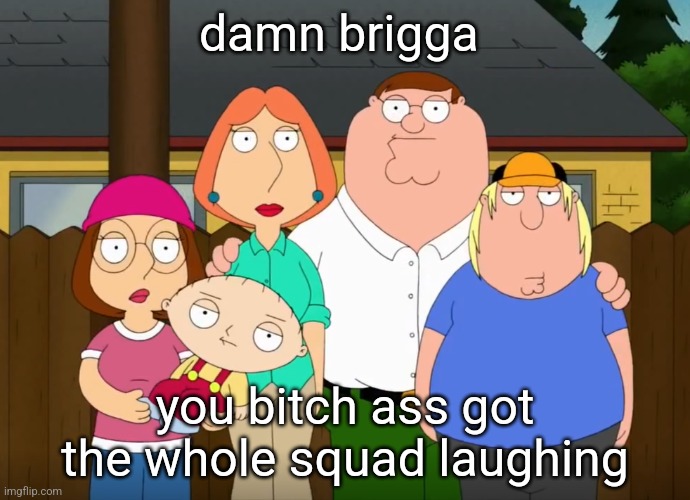 damn bro | damn brigga you bitch ass got the whole squad laughing | image tagged in damn bro | made w/ Imgflip meme maker