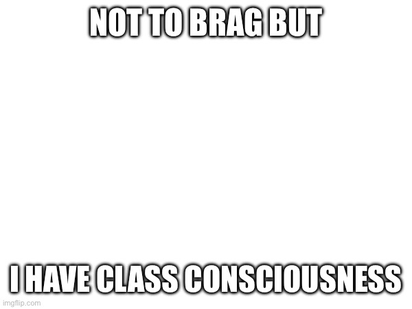 NOT TO BRAG BUT; I HAVE CLASS CONSCIOUSNESS | made w/ Imgflip meme maker