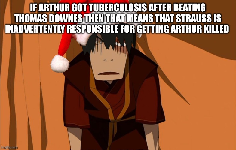 That poo | IF ARTHUR GOT TUBERCULOSIS AFTER BEATING THOMAS DOWNES THEN THAT MEANS THAT STRAUSS IS INADVERTENTLY RESPONSIBLE FOR GETTING ARTHUR KILLED | image tagged in zuko flustered but he s in the holly jolly spirit | made w/ Imgflip meme maker