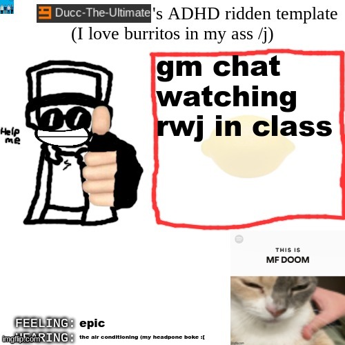Ducc-The-Ultimate's ADHD ridden template | gm chat
watching rwj in class; epic; the air conditioning (my headpone boke :[ | image tagged in ducc-the-ultimate's adhd ridden template | made w/ Imgflip meme maker