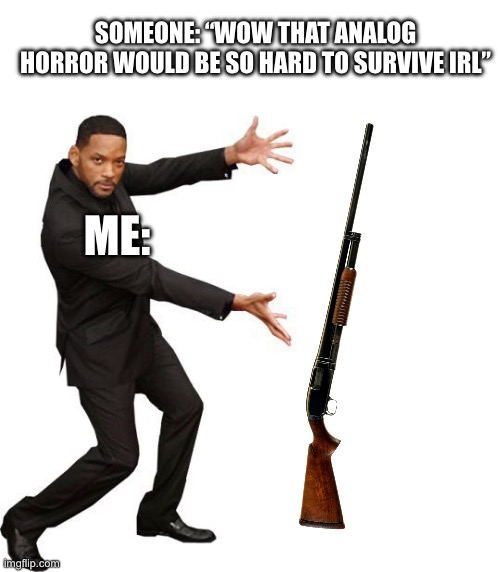 And if that don’t work? Use more gun. | SOMEONE: “WOW THAT ANALOG HORROR WOULD BE SO HARD TO SURVIVE IRL”; ME: | image tagged in tada will smith | made w/ Imgflip meme maker