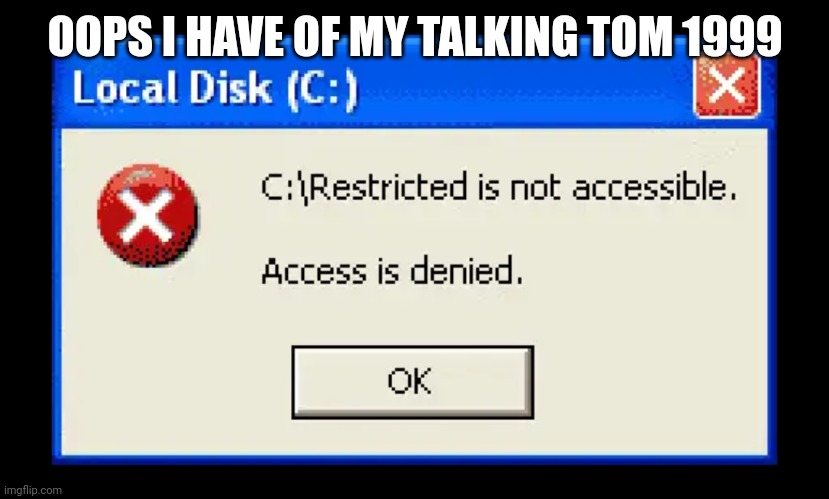 Oops | OOPS I HAVE OF MY TALKING TOM 1999 | image tagged in access denied | made w/ Imgflip meme maker