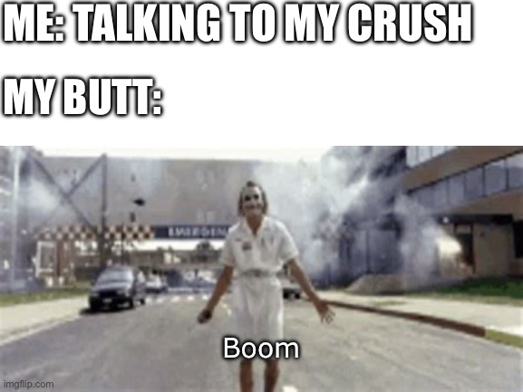 Fart | ME: TALKING TO MY CRUSH; MY BUTT:; Boom | image tagged in blank white template,fart,farting,crush,joker,the dark knight | made w/ Imgflip meme maker