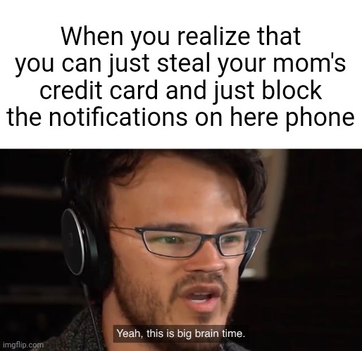 Yeah, this is big brain time | When you realize that you can just steal your mom's credit card and just block the notifications on here phone | image tagged in yeah this is big brain time | made w/ Imgflip meme maker