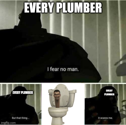 I fear no man | EVERY PLUMBER; EVERY PLUMBER; EVERY PLUMBER | image tagged in i fear no man | made w/ Imgflip meme maker