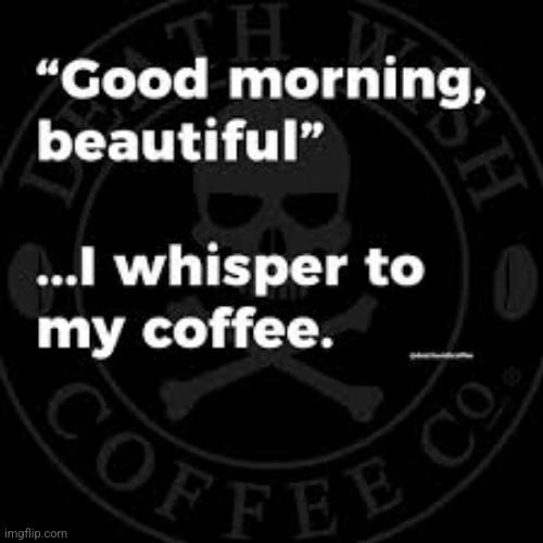 Good morning, beautiful! | image tagged in good morning beautiful,i whisper to my coffee,death wish coffee,best coffee ever,hot goodness in a cup | made w/ Imgflip meme maker