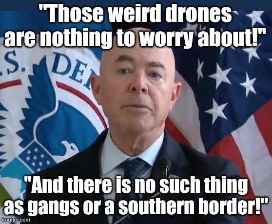 Mayorkas is what would happen in The Matrix if the machine overlords were exceptionally stupid. | "Those weird drones are nothing to worry about!"; "And there is no such thing as gangs or a southern border!" | image tagged in moron mayorkas,liar,stupid liberals,useless,liberal logic,the matrix | made w/ Imgflip meme maker