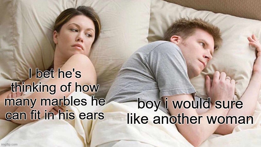 all the marbles | I bet he's thinking of how many marbles he can fit in his ears; boy i would sure like another woman | image tagged in memes,i bet he's thinking about other women | made w/ Imgflip meme maker