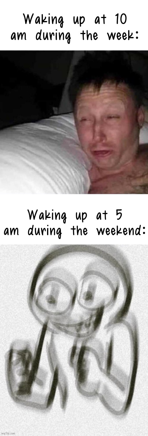 anyonw relate? | Waking up at 10 am during the week:; Waking up at 5 am during the weekend: | image tagged in sleepy guy,no energy too much energy | made w/ Imgflip meme maker