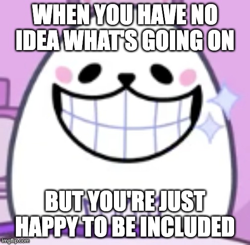 ai lol | WHEN YOU HAVE NO IDEA WHAT'S GOING ON; BUT YOU'RE JUST HAPPY TO BE INCLUDED | image tagged in eggdog smiling,memes,funny,eggdog,smg4,oh wow are you actually reading these tags | made w/ Imgflip meme maker