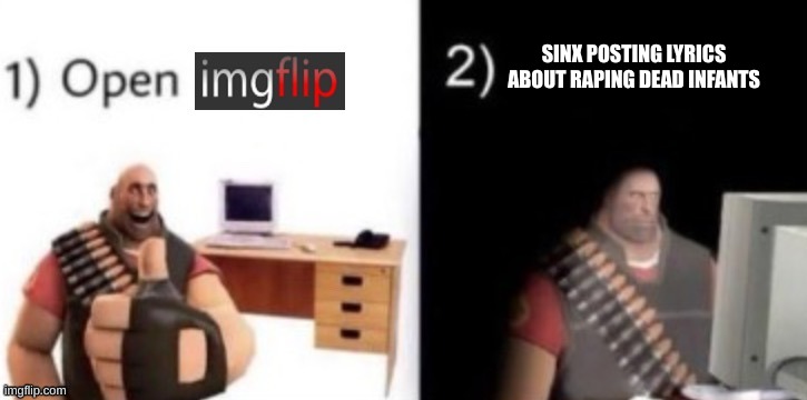 step 1: open imgflip | SINX POSTING LYRICS ABOUT RAPING DEAD INFANTS | image tagged in step 1 open imgflip | made w/ Imgflip meme maker