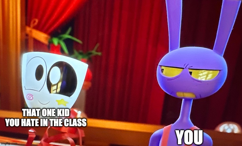 that one kid | THAT ONE KID YOU HATE IN THE CLASS; YOU | image tagged in murder drones,the amazing digital circus | made w/ Imgflip meme maker