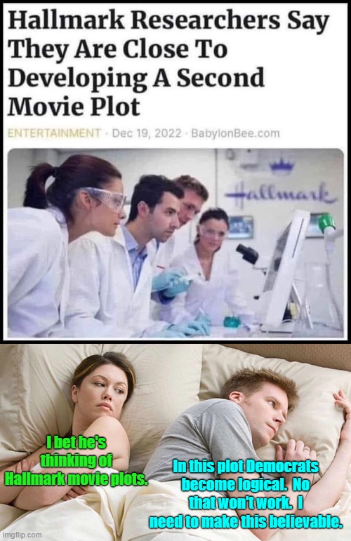 Plot line development can be tough! | I bet he's thinking of Hallmark movie plots. In this plot Democrats become logical.  No that won't work.  I need to make this believable. | image tagged in yep | made w/ Imgflip meme maker