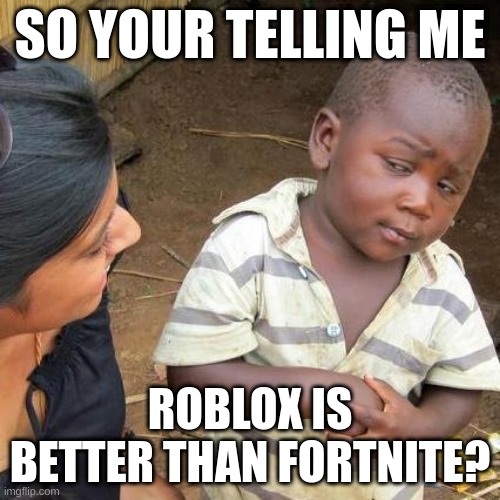 woman says roblox>fornite | SO YOUR TELLING ME; ROBLOX IS BETTER THAN FORTNITE? | image tagged in memes,third world skeptical kid | made w/ Imgflip meme maker